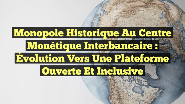 Monopole Historique au Centre Monétique Interbancaire : Évolution vers une Plateforme Ouverte et Inclusive