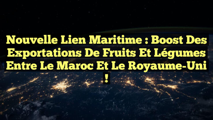 Nouvelle Lien Maritime : Boost des Exportations de Fruits et Légumes entre le Maroc et le Royaume-Uni !