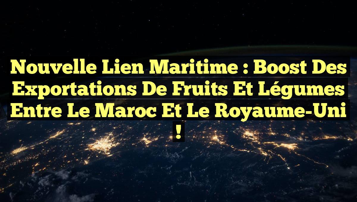 Nouvelle Lien Maritime : Boost des Exportations de Fruits et Légumes entre le Maroc et le Royaume-Uni !
