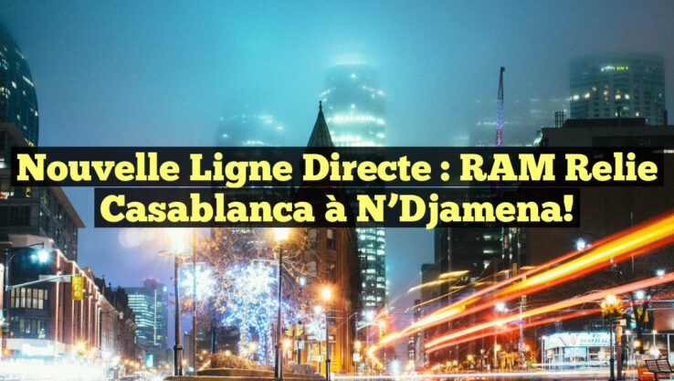 Nouvelle Ligne Directe : RAM Relie Casablanca à N’Djamena! Nouvelle Ligne Directe : RAM Relie Casablanca à N’Djamena!