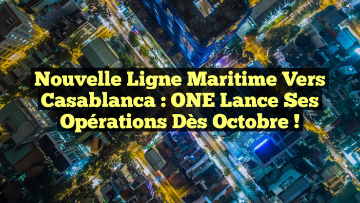 Nouvelle ligne maritime vers Casablanca : ONE lance ses opérations dès octobre !