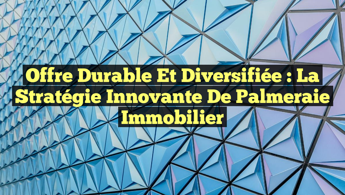 Offre Durable et Diversifiée : La Stratégie Innovante de Palmeraie Immobilier