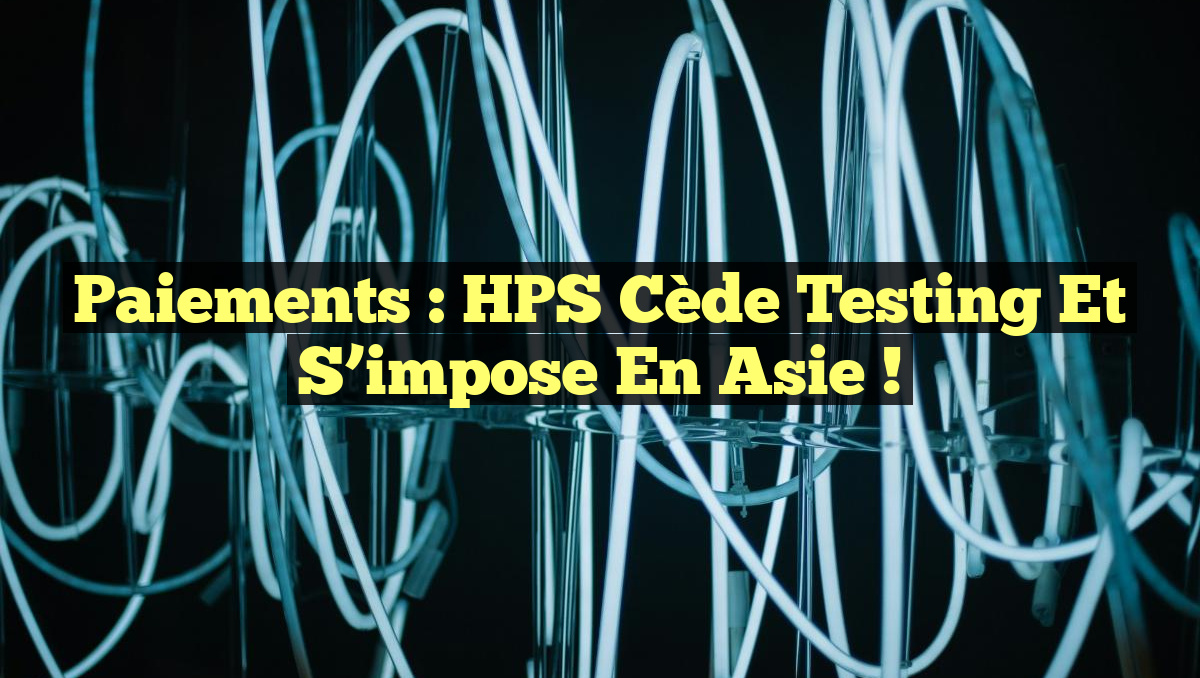 Paiements : HPS cède Testing et s&rsquo;impose en Asie !
