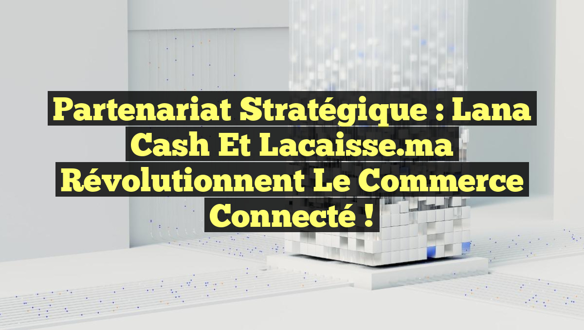 Partenariat Stratégique : Lana Cash et lacaisse.ma Révolutionnent le Commerce Connecté !