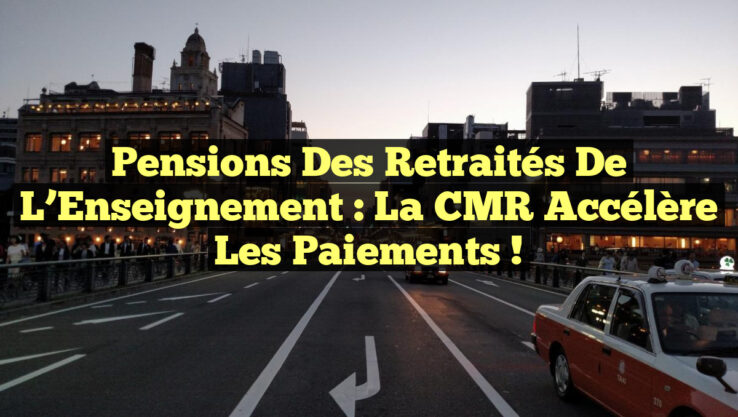 Pensions des Retraités de l’Enseignement : La CMR Accélère les Paiements !
