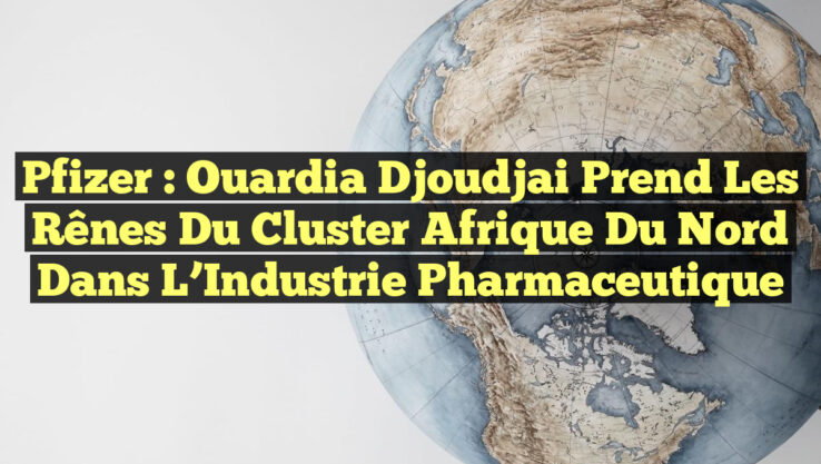 Pfizer : Ouardia Djoudjai Prend les Rênes du Cluster Afrique du Nord dans l’Industrie Pharmaceutique