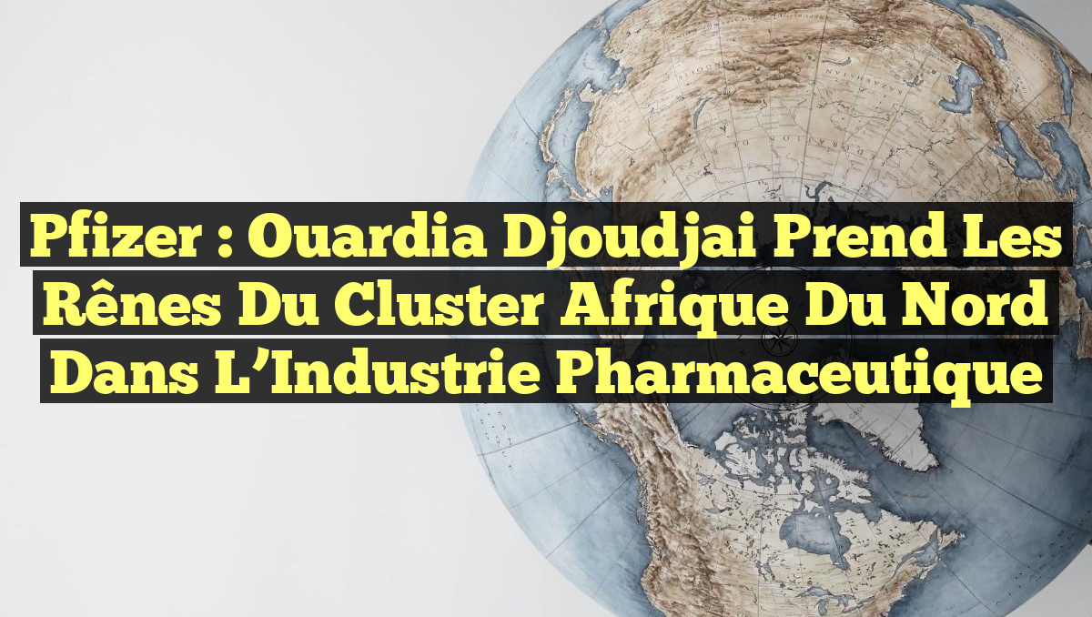 Pfizer : Ouardia Djoudjai Prend les Rênes du Cluster Afrique du Nord dans l&rsquo;Industrie Pharmaceutique