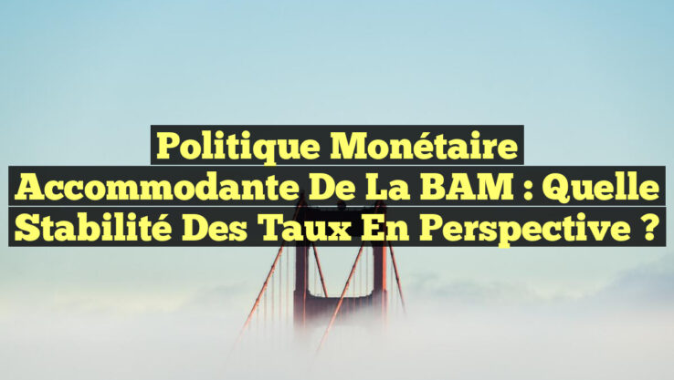 Politique Monétaire Accommodante de la BAM : Quelle Stabilité des Taux en Perspective ?