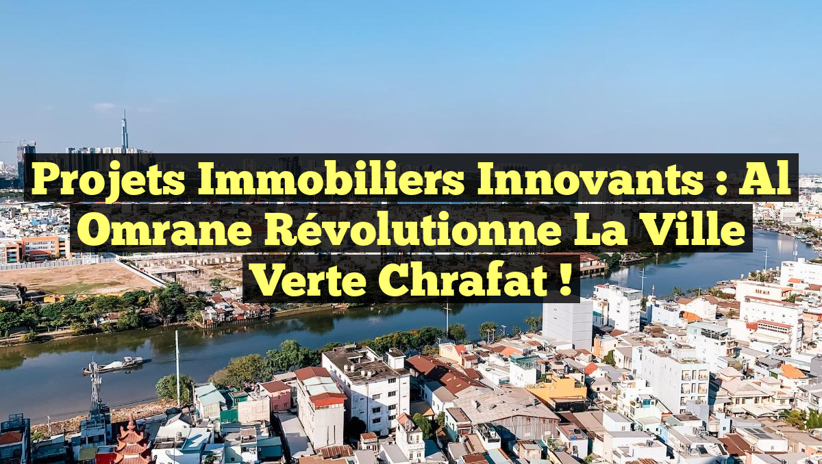 Projets Immobiliers Innovants : Al Omrane Révolutionne la Ville Verte Chrafat !