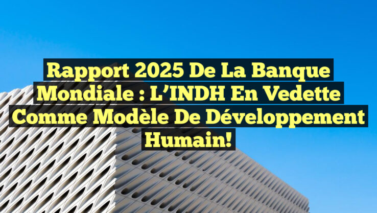 Rapport 2025 de la Banque mondiale : L’INDH en vedette comme modèle de développement humain!