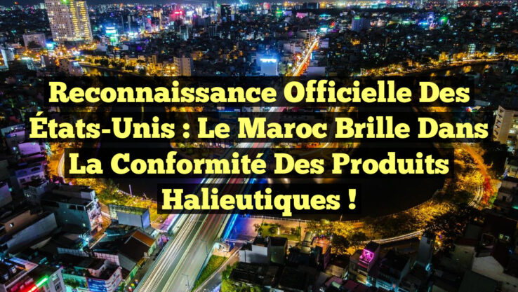Reconnaissance Officielle des États-Unis : Le Maroc Brille dans la Conformité des Produits Halieutiques !