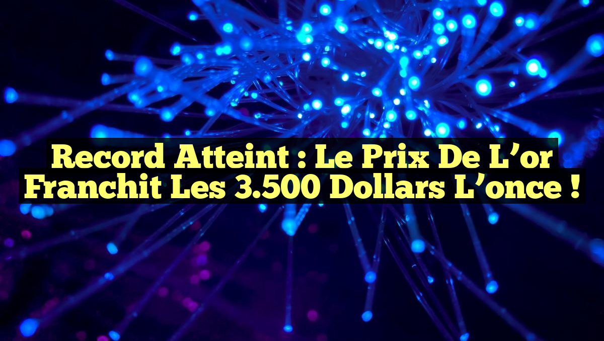 Record atteint : Le prix de l’or franchit les 3.500 dollars l’once !