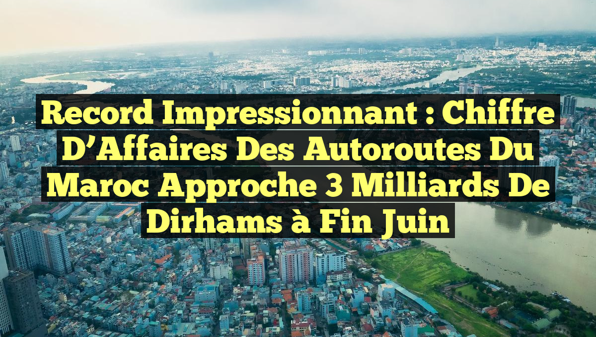 Record Impressionnant : Chiffre d’Affaires des Autoroutes du Maroc Approche 3 Milliards de Dirhams à Fin Juin