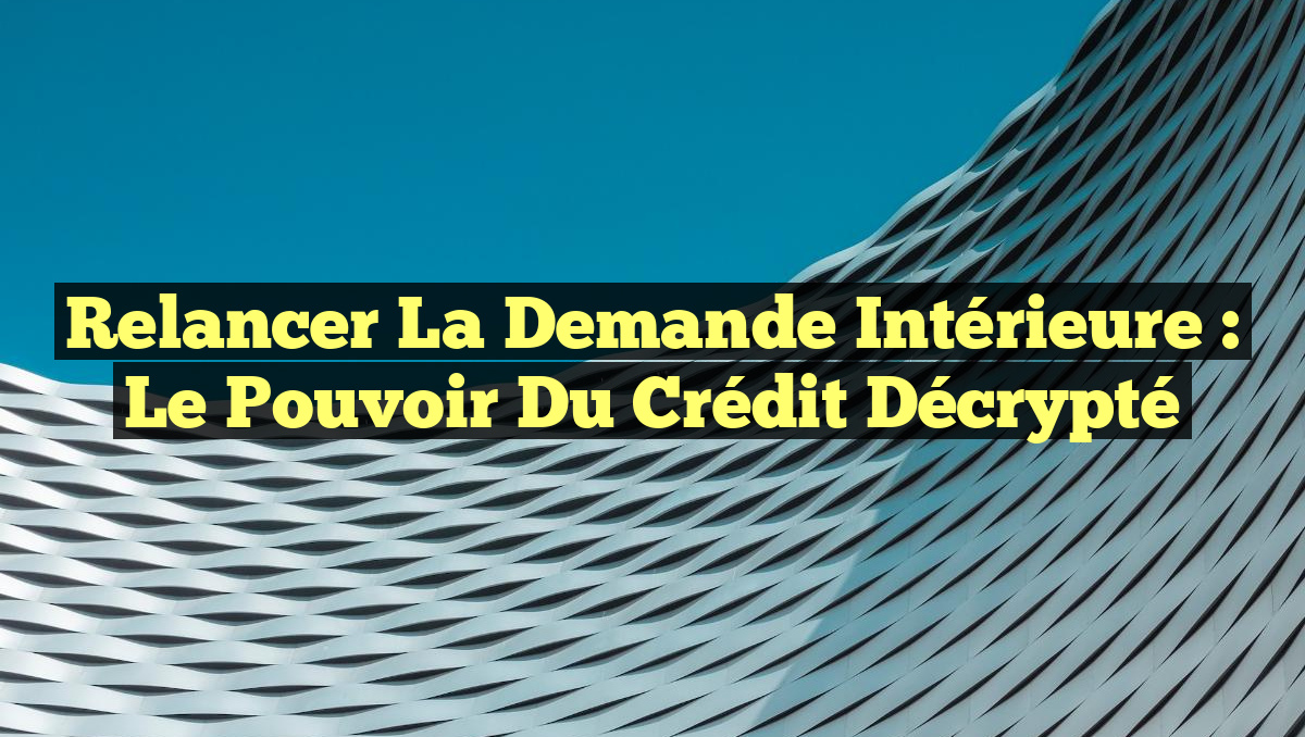 Relancer la demande intérieure : Le pouvoir du crédit décrypté