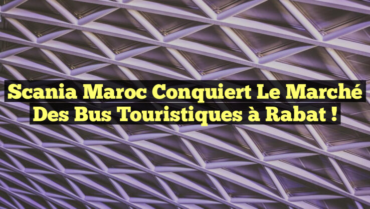 Scania Maroc conquiert le marché des bus touristiques à Rabat !
