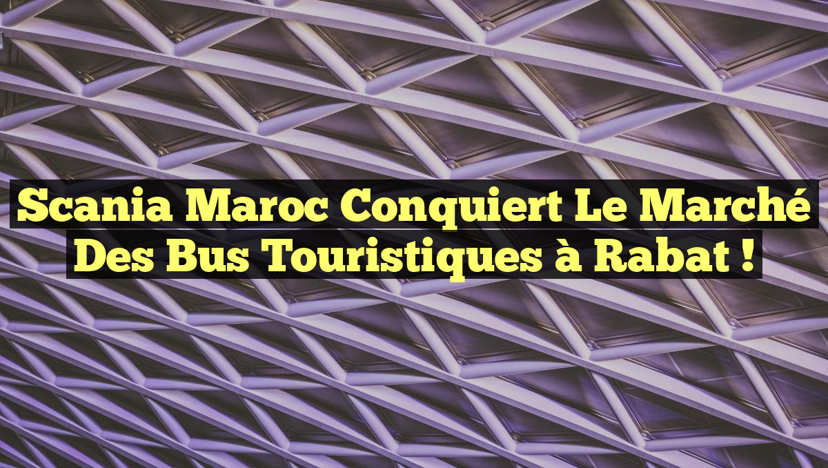 Scania Maroc conquiert le marché des bus touristiques à Rabat !