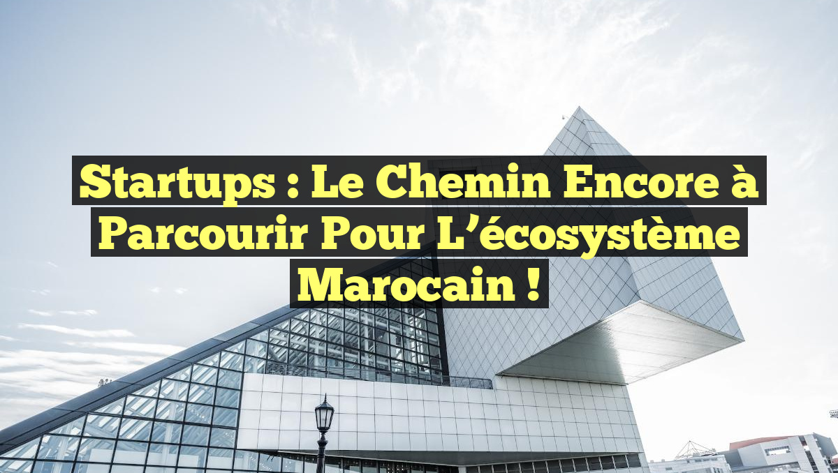 Startups : Le chemin encore à parcourir pour l&rsquo;écosystème marocain !