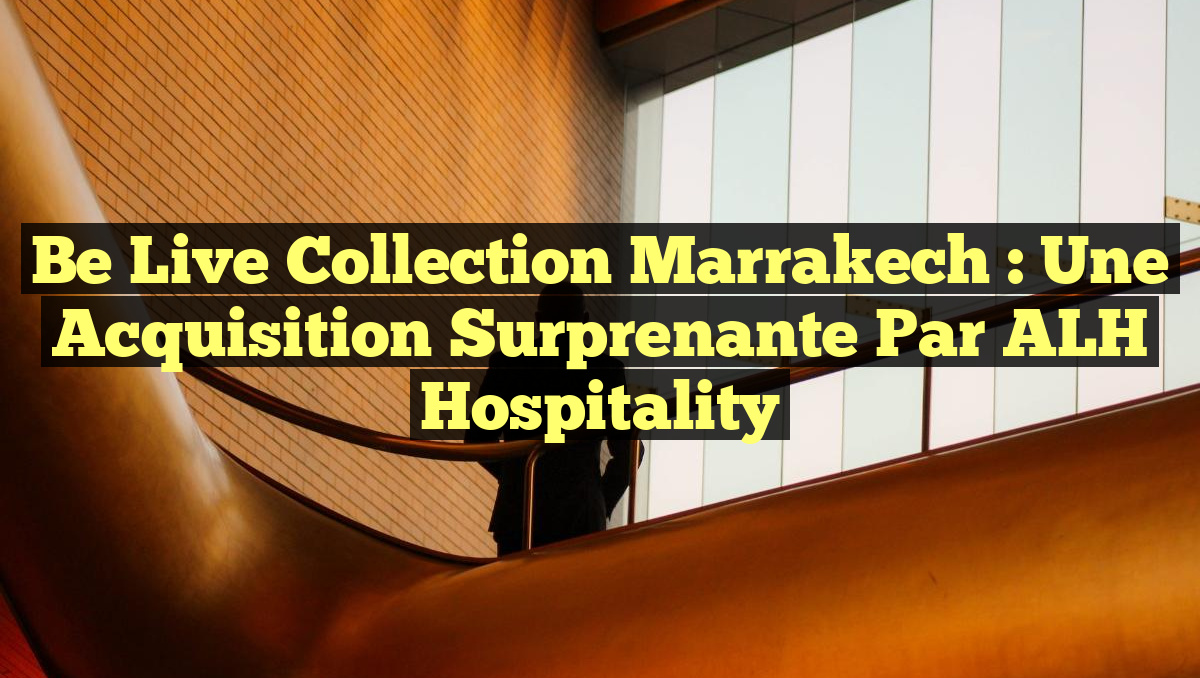 Be Live Collection Marrakech : Une Acquisition Surprenante par ALH Hospitality
