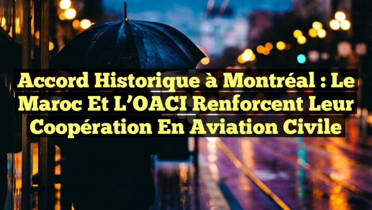 Accord historique à Montréal : Le Maroc et l’OACI renforcent leur coopération en aviation civile