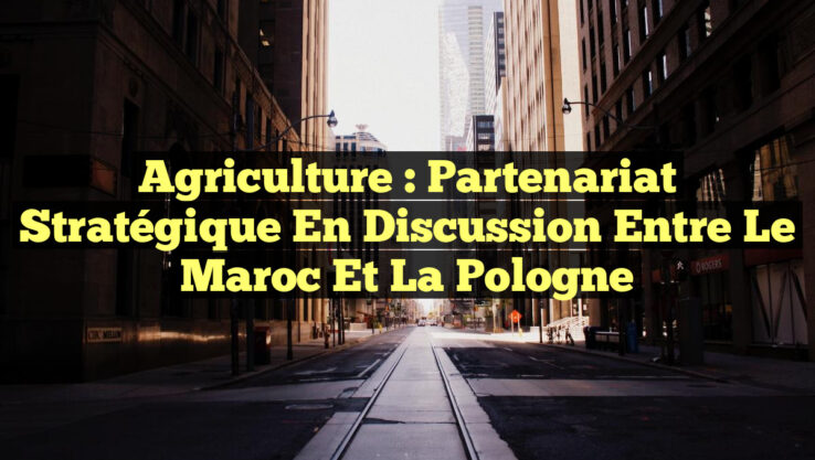 Agriculture : Partenariat Stratégique en Discussion entre le Maroc et la Pologne
