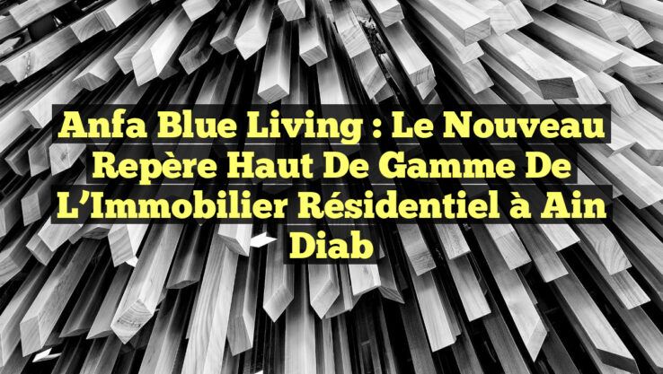 Anfa Blue Living : Le Nouveau Repère Haut de Gamme de l’Immobilier Résidentiel à Ain Diab