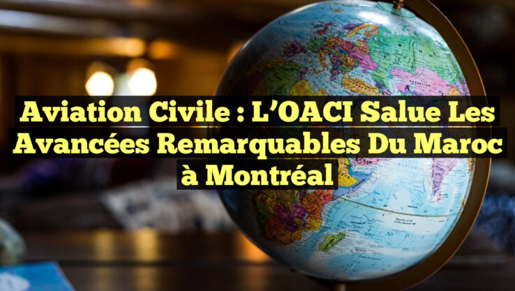 Aviation civile : L’OACI salue les avancées remarquables du Maroc à Montréal