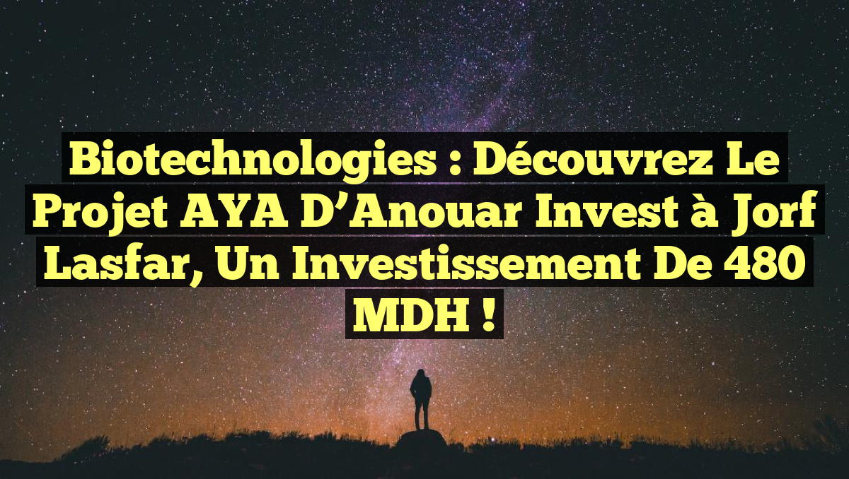 Biotechnologies : Découvrez le projet AYA d&rsquo;Anouar Invest à Jorf Lasfar, un investissement de 480 MDH !
