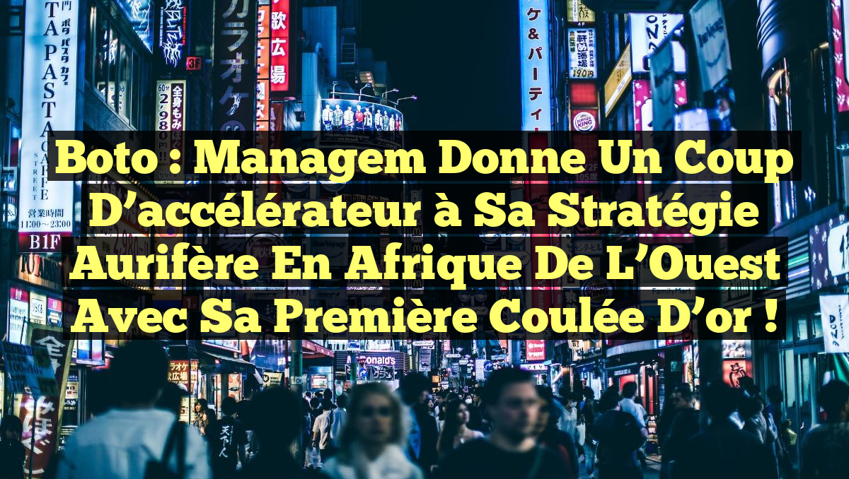 Boto : Managem donne un coup d’accélérateur à sa stratégie aurifère en Afrique de l’Ouest avec sa première coulée d’or !