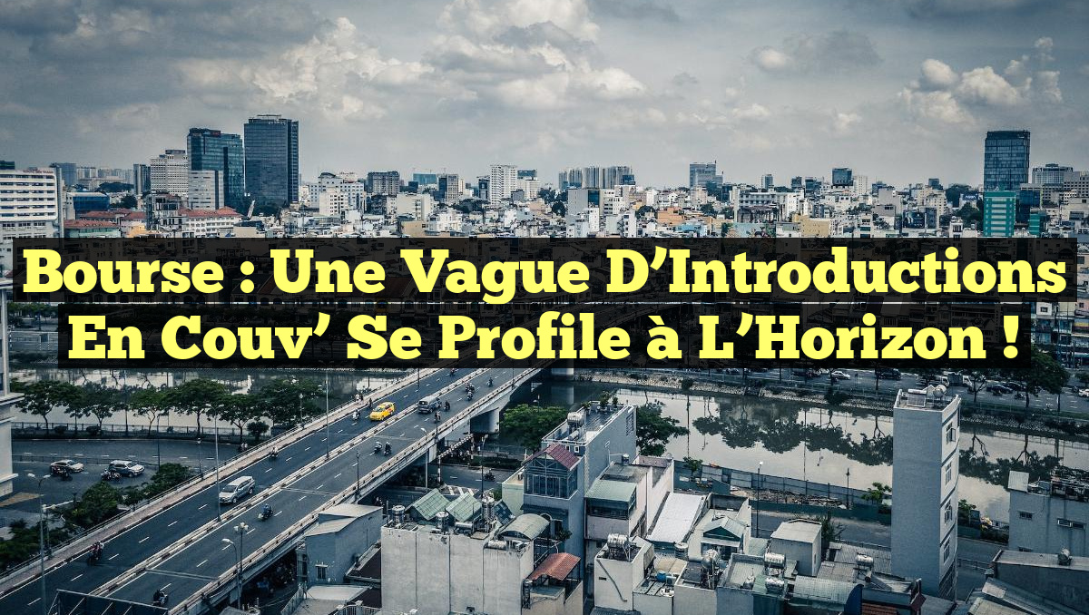 Bourse : Une Vague d’Introductions en Couv’ se Profile à l’Horizon !