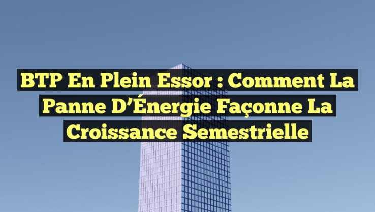 BTP en Plein Essor : Comment la Panne d’Énergie Façonne la Croissance Semestrielle