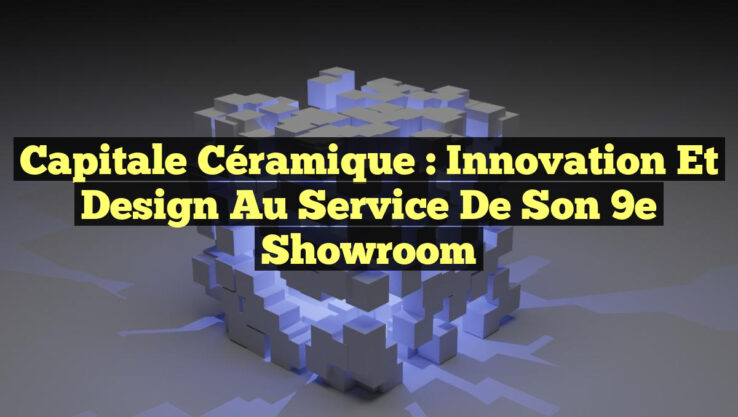 Capitale Céramique : Innovation et Design au Service de Son 9e Showroom