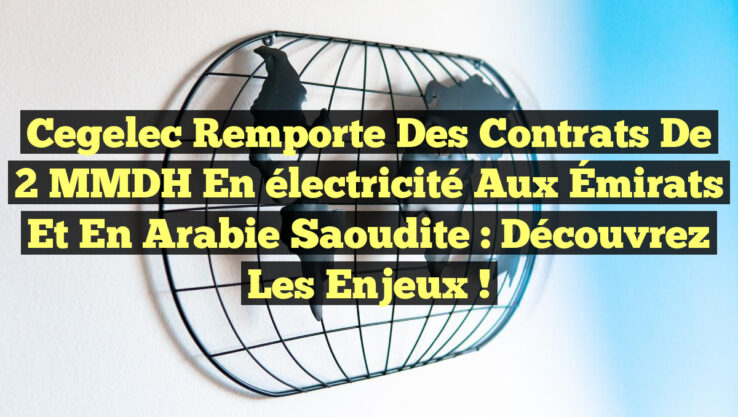 Cegelec remporte des contrats de 2 MMDH en électricité aux Émirats et en Arabie Saoudite : découvrez les enjeux !