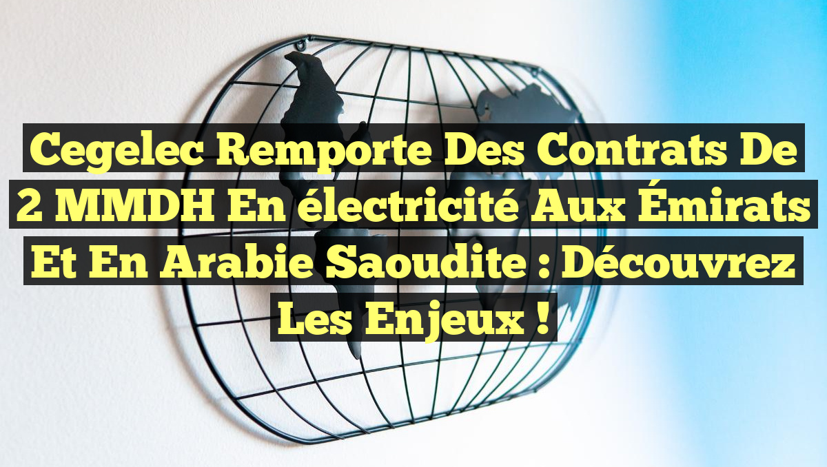 Cegelec remporte des contrats de 2 MMDH en électricité aux Émirats et en Arabie Saoudite : découvrez les enjeux !
