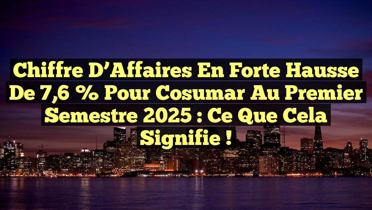 Chiffre d&rsquo;Affaires en Forte Hausse de 7,6 % pour Cosumar au Premier Semestre 2025 : Ce que Cela Signifie !