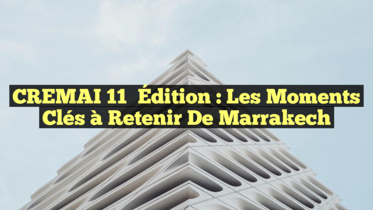 CREMAI 11ᵉ Édition : Les Moments Clés à Retenir de Marrakech