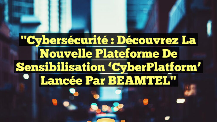 "Cybersécurité : Découvrez la nouvelle plateforme de sensibilisation ‘CyberPlatform’ lancée par BEAMTEL"