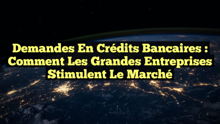 Demandes en Crédits Bancaires : Comment les Grandes Entreprises Stimulent le Marché