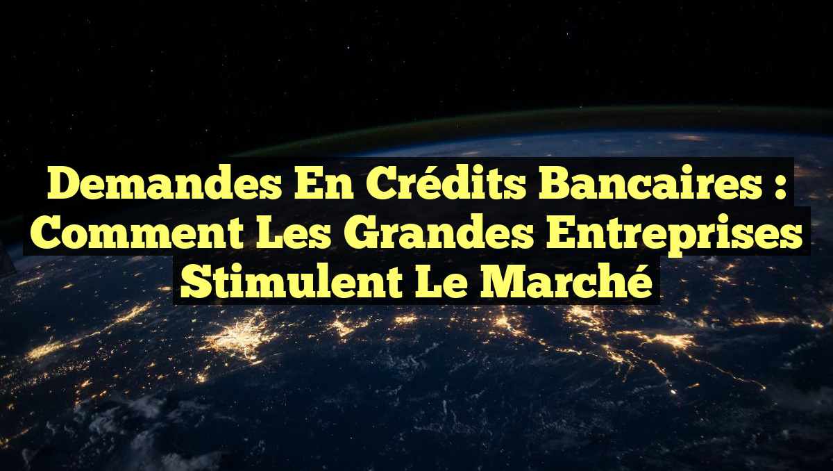 Demandes en Crédits Bancaires : Comment les Grandes Entreprises Stimulent le Marché