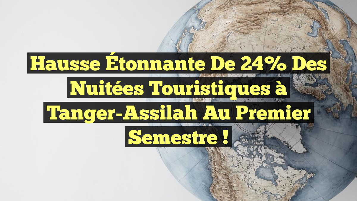 Hausse Étonnante de 24% des Nuitées Touristiques à Tanger-Assilah au Premier Semestre !