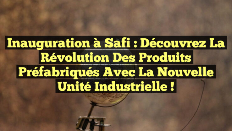 Inauguration à Safi : Découvrez la Révolution des Produits Préfabriqués avec la Nouvelle Unité Industrielle !
