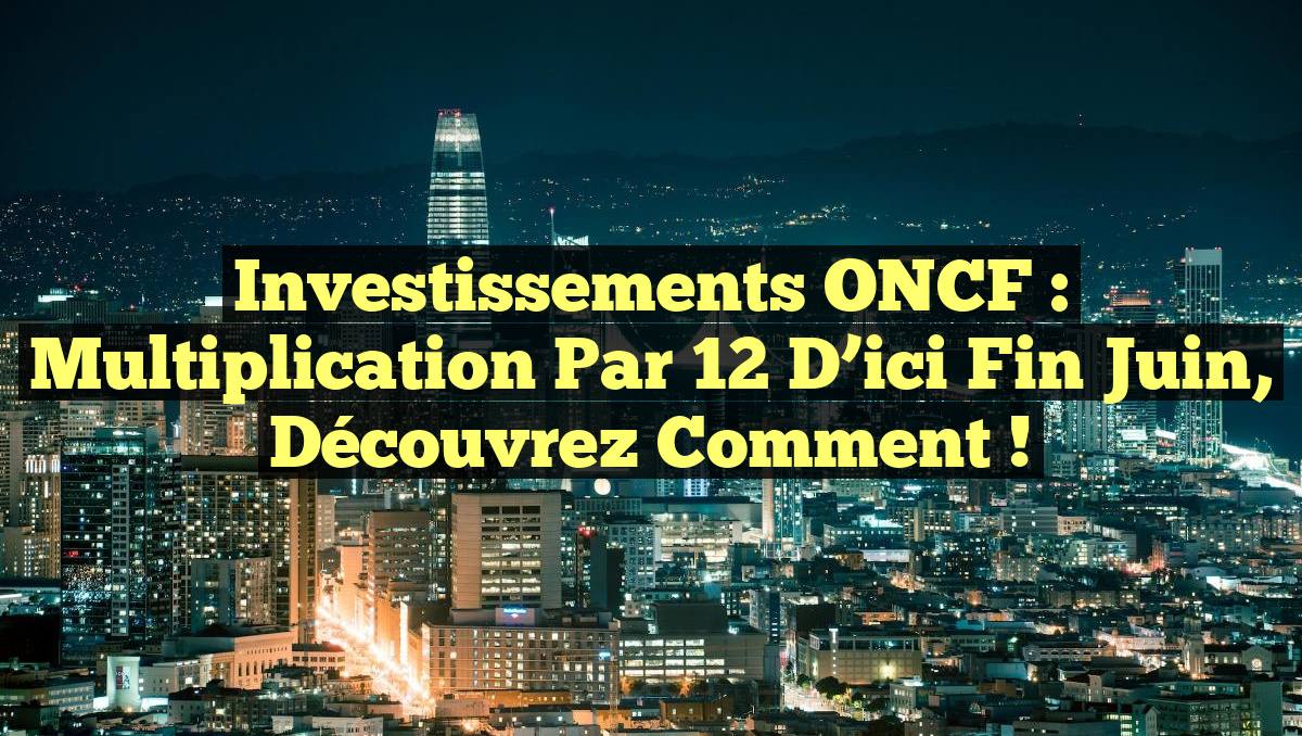 Investissements ONCF : Multiplication par 12 d&rsquo;ici fin juin, découvrez comment !