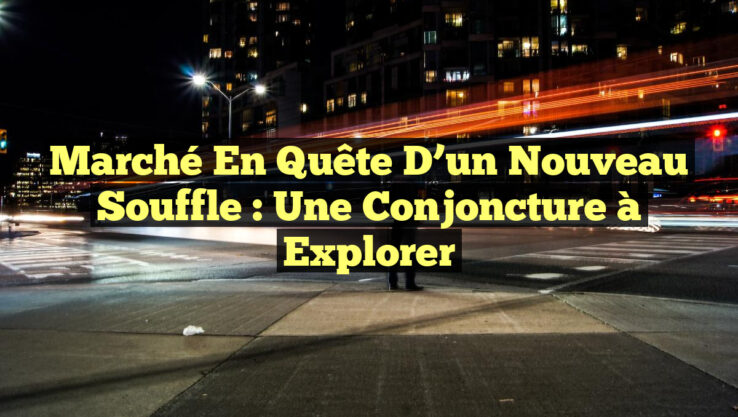Marché en quête d’un nouveau souffle : une conjoncture à explorer