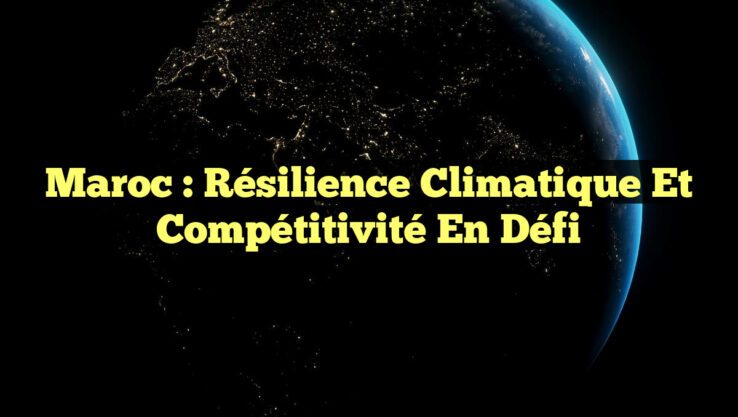 Maroc : Résilience Climatique et Compétitivité en Défi