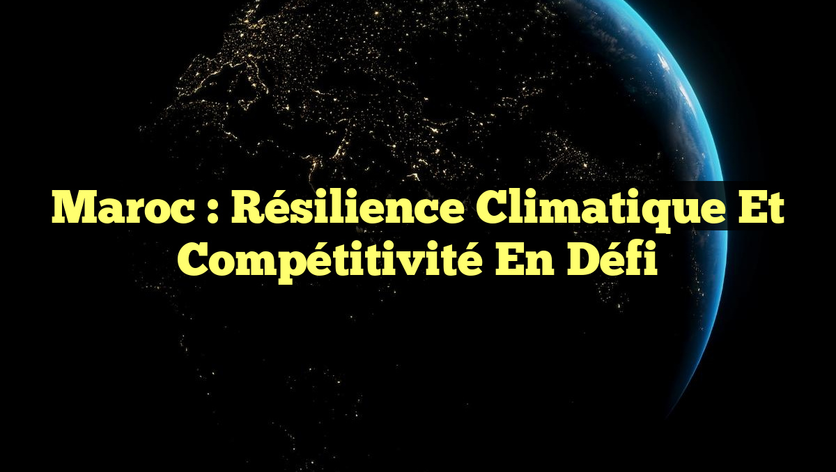 Maroc : Résilience Climatique et Compétitivité en Défi