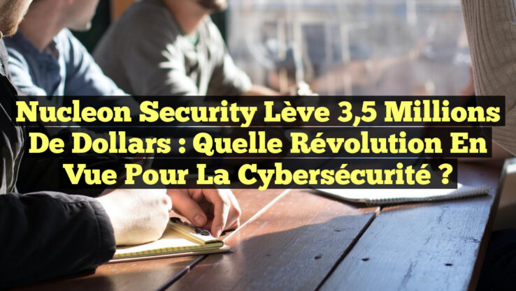 Nucleon Security lève 3,5 millions de dollars : Quelle révolution en vue pour la cybersécurité ?