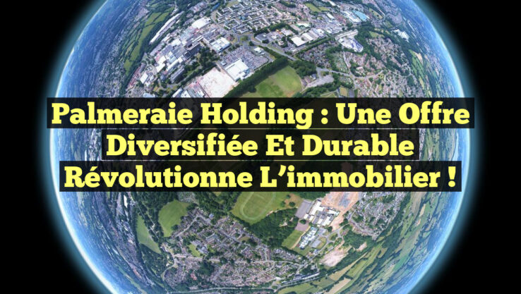 Palmeraie Holding : une offre diversifiée et durable révolutionne l’immobilier !