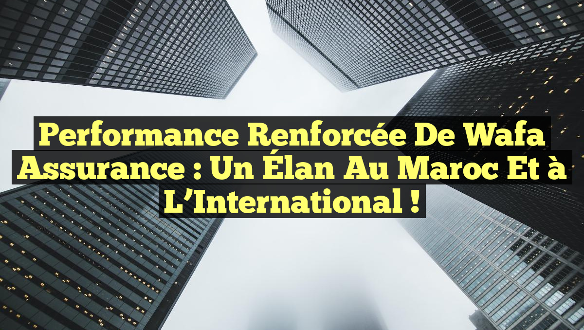 Performance Renforcée de Wafa Assurance : Un Élan au Maroc et à l&rsquo;International !