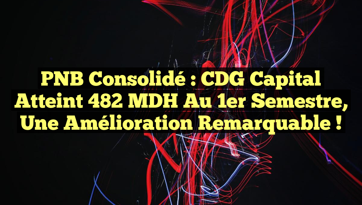 PNB Consolidé : CDG Capital atteint 482 MDH au 1er semestre, une amélioration remarquable !
