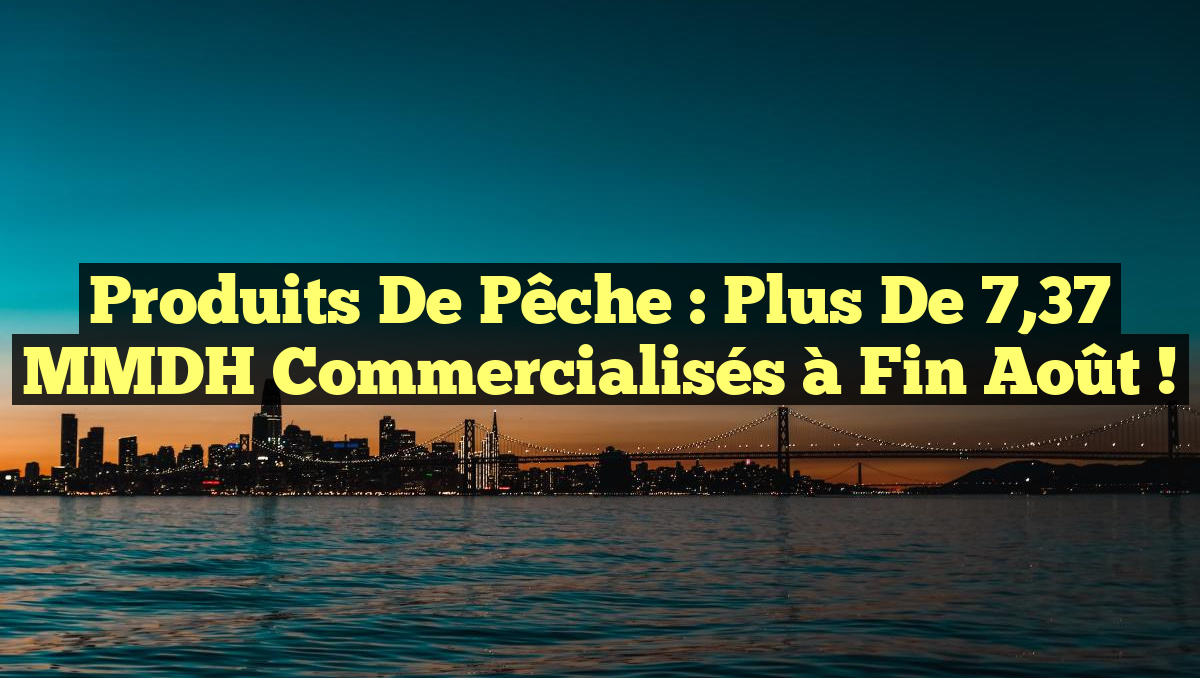 Produits de Pêche : Plus de 7,37 MMDH Commercialisés à Fin Août !