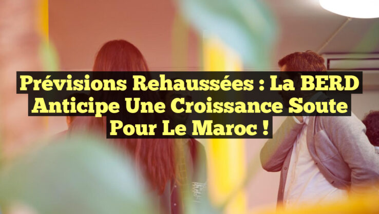 Prévisions Rehaussées : La BERD Anticipe une Croissance Soute pour le Maroc !